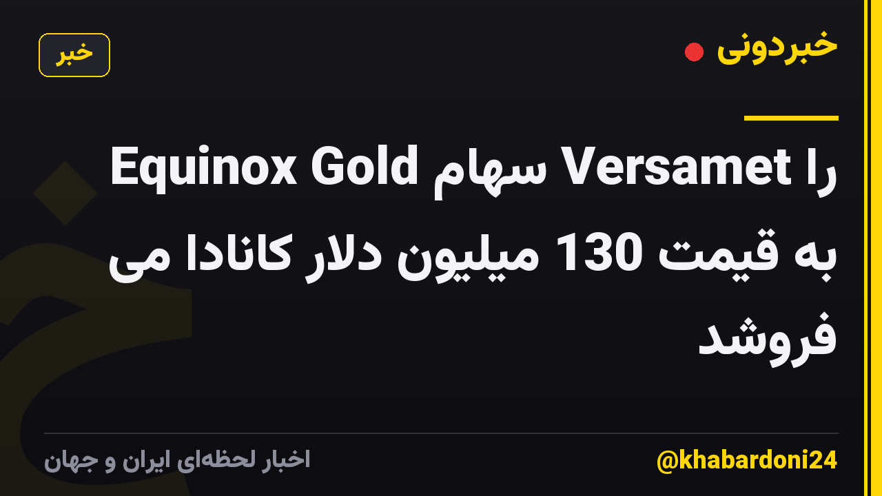 Equinox Gold سهام Versamet را به قیمت 130 میلیون دلار کانادا می فروشد