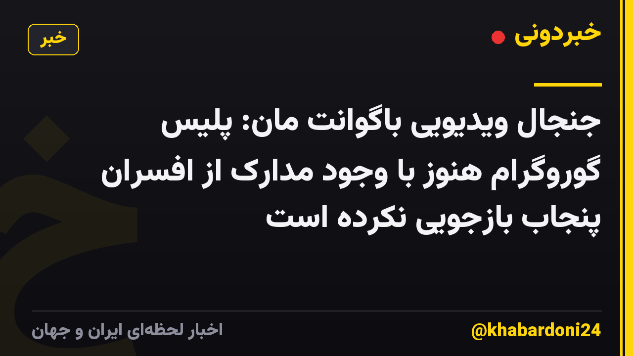 جنجال ویدیویی باگوانت مان: پلیس گوروگرام هنوز با وجود مدارک از افسران پنجاب بازجویی نکرده است