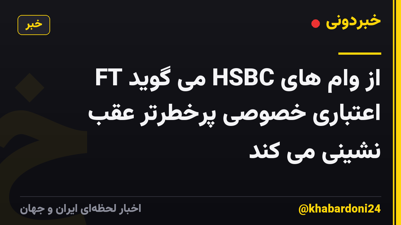 FT می گوید HSBC از وام های اعتباری خصوصی پرخطرتر عقب نشینی می کند