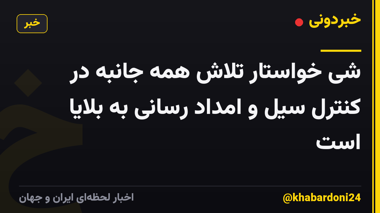 شی خواستار تلاش همه جانبه در کنترل سیل و امداد رسانی به بلایا است