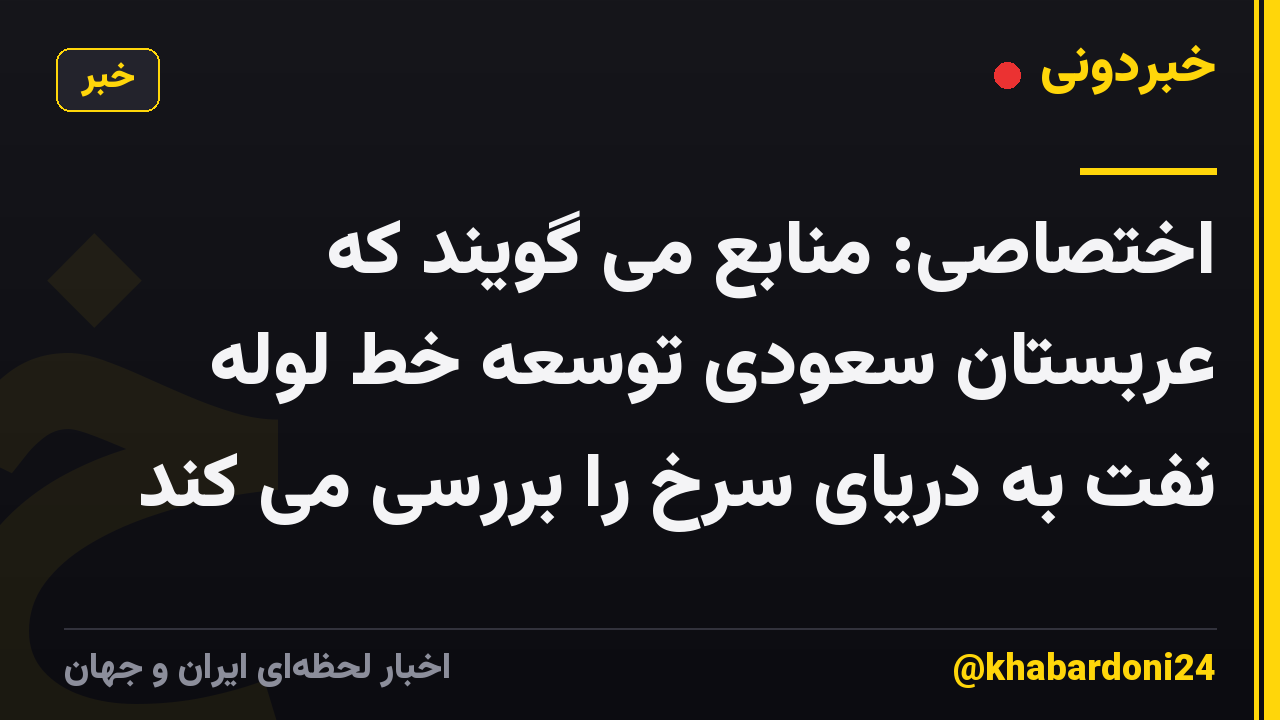 اختصاصی: منابع می گویند که عربستان سعودی توسعه خط لوله نفت به دریای سرخ را بررسی می کند