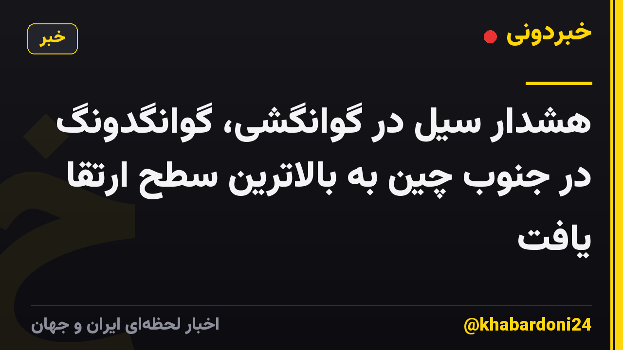 هشدار سیل در گوانگشی، گوانگدونگ در جنوب چین به بالاترین سطح ارتقا یافت
