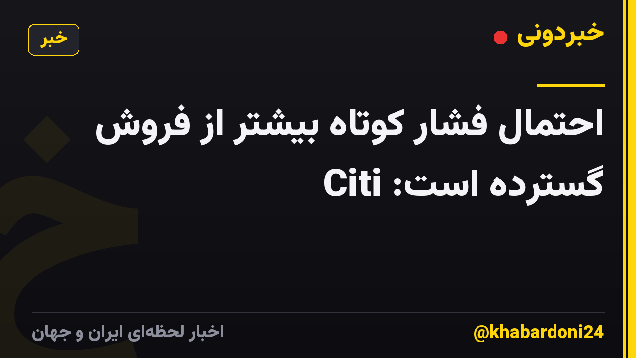 احتمال فشار کوتاه بیشتر از فروش گسترده است: Citi