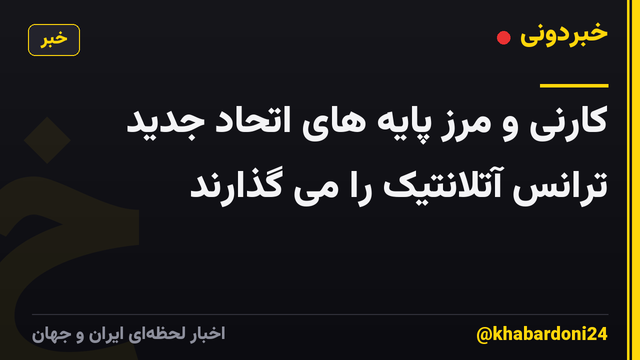 کارنی و مرز پایه های اتحاد جدید ترانس آتلانتیک را می گذارند