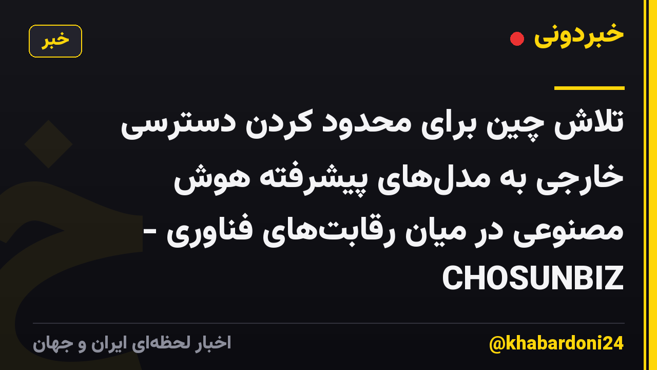 تلاش چین برای محدود کردن دسترسی خارجی به مدل‌های پیشرفته هوش مصنوعی در میان رقابت‌های فناوری - CHOSUNBIZ