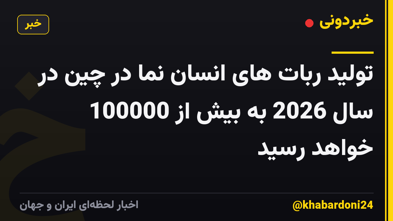 تولید ربات های انسان نما در چین در سال 2026 به بیش از 100000 خواهد رسید
