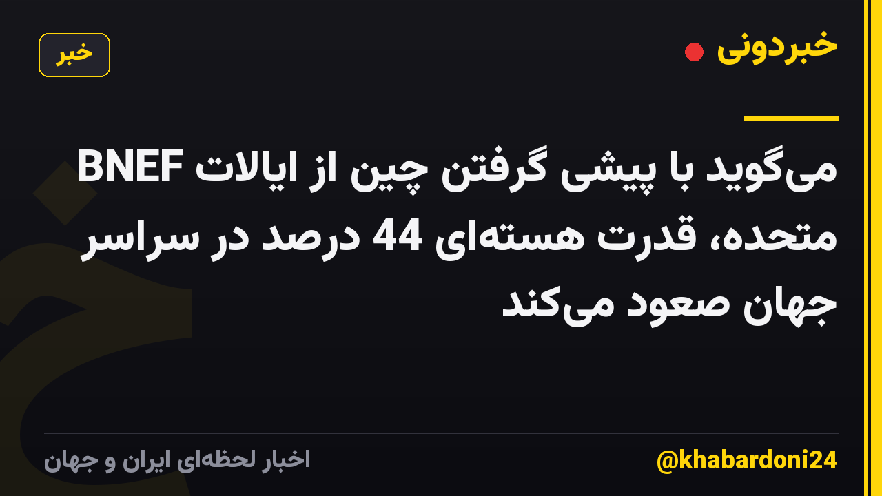 BNEF می‌گوید با پیشی گرفتن چین از ایالات متحده، قدرت هسته‌ای 44 درصد در سراسر جهان صعود می‌کند