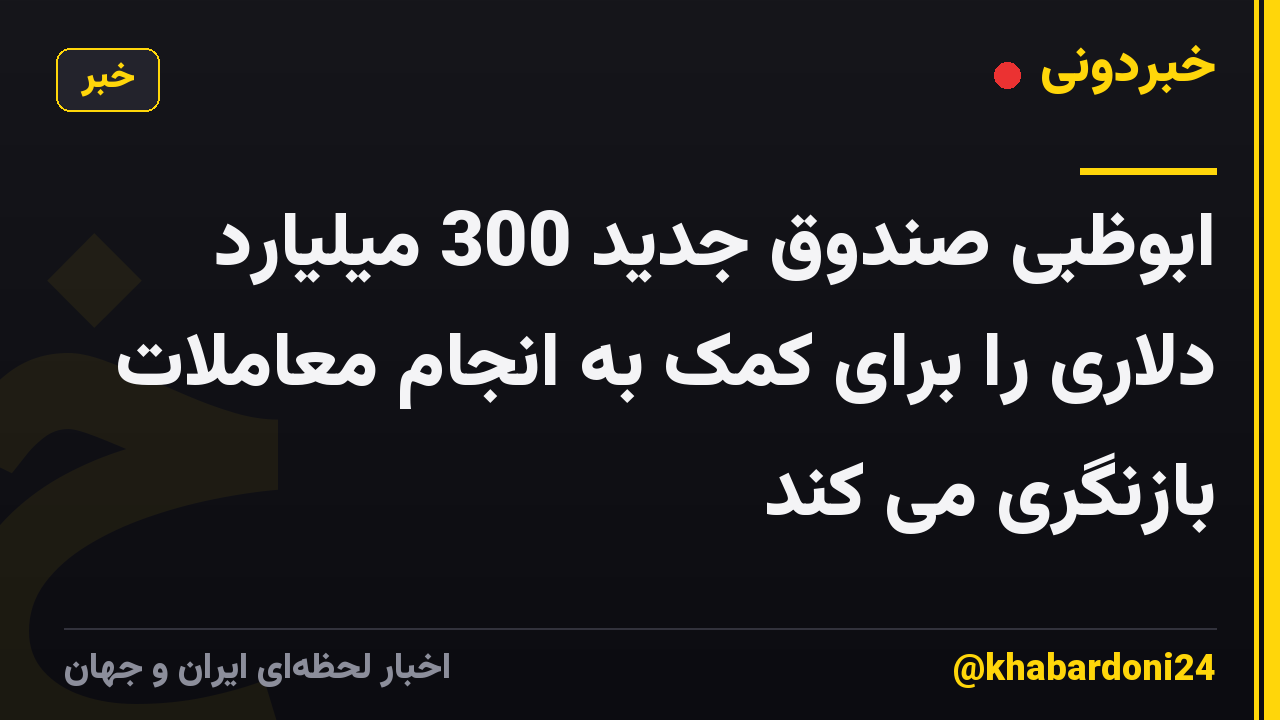 ابوظبی صندوق جدید 300 میلیارد دلاری را برای کمک به انجام معاملات بازنگری می کند