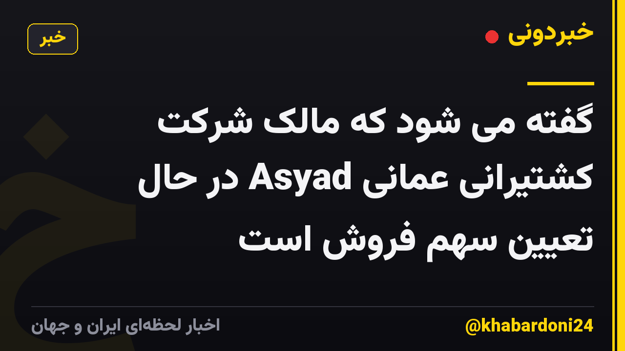 گفته می شود که مالک شرکت کشتیرانی عمانی Asyad در حال تعیین سهم فروش است