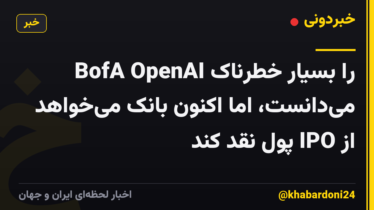 BofA OpenAI را بسیار خطرناک می‌دانست، اما اکنون بانک می‌خواهد از IPO پول نقد کند
