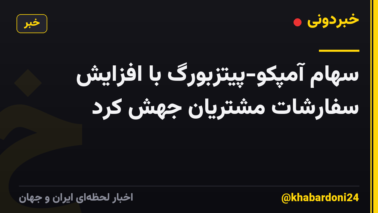 سهام آمپکو-پیتزبورگ با افزایش سفارشات مشتریان جهش کرد