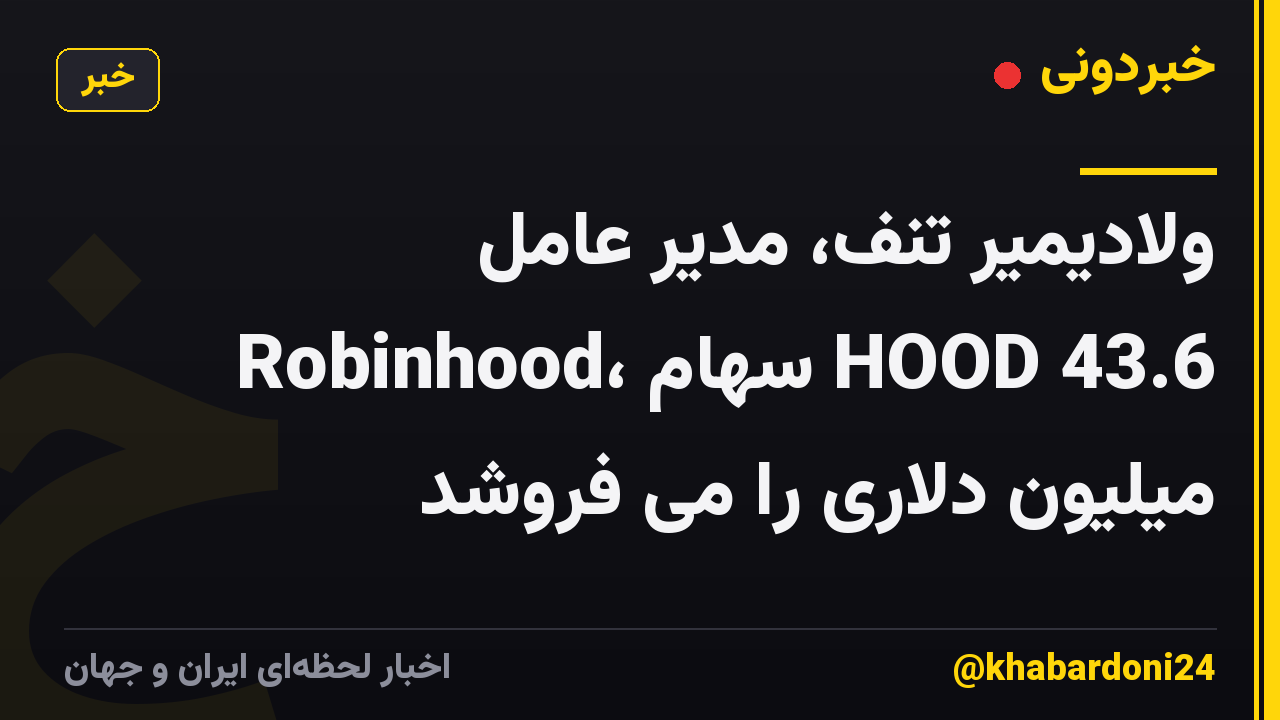 ولادیمیر تنف، مدیر عامل Robinhood، سهام HOOD 43.6 میلیون دلاری را می فروشد