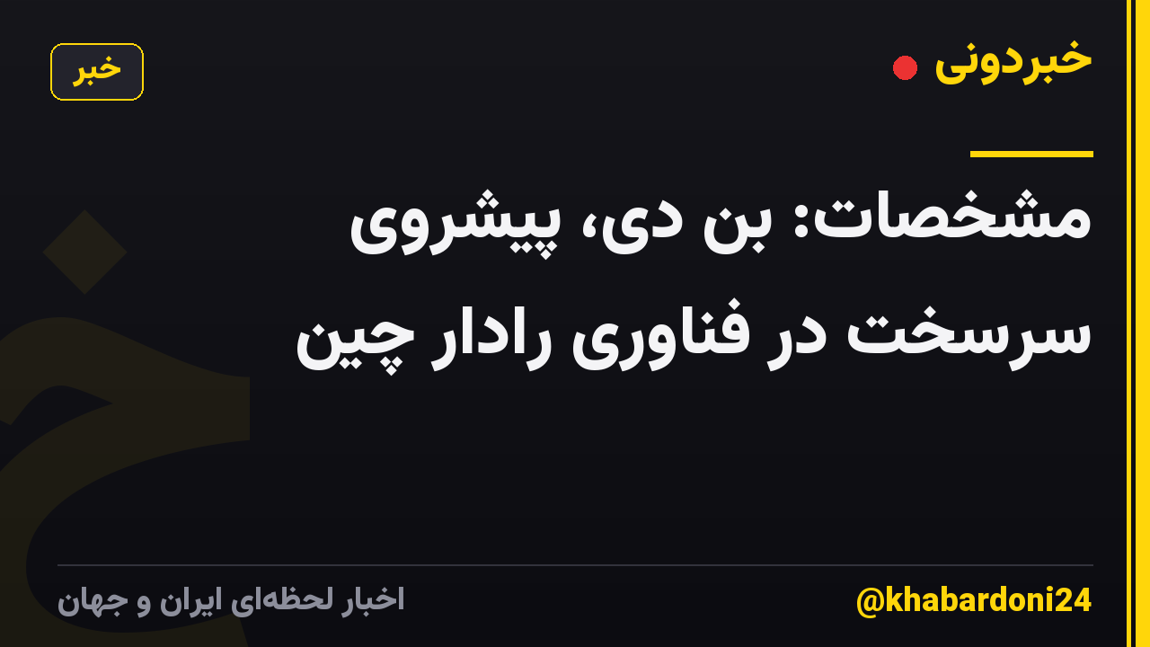 مشخصات: بن دی، پیشروی سرسخت در فناوری رادار چین