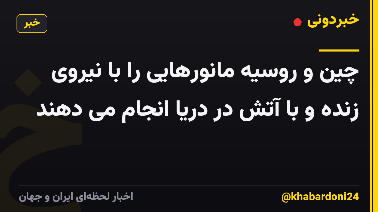 چین و روسیه مانورهایی را با نیروی زنده و با آتش در دریا انجام می دهند