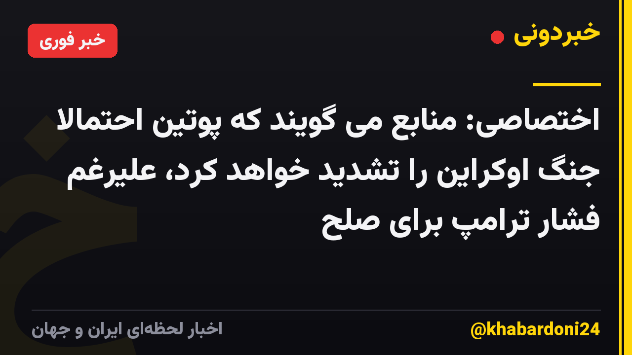 اختصاصی: منابع می گویند که پوتین احتمالا جنگ اوکراین را تشدید خواهد کرد، علیرغم فشار ترامپ برای صلح