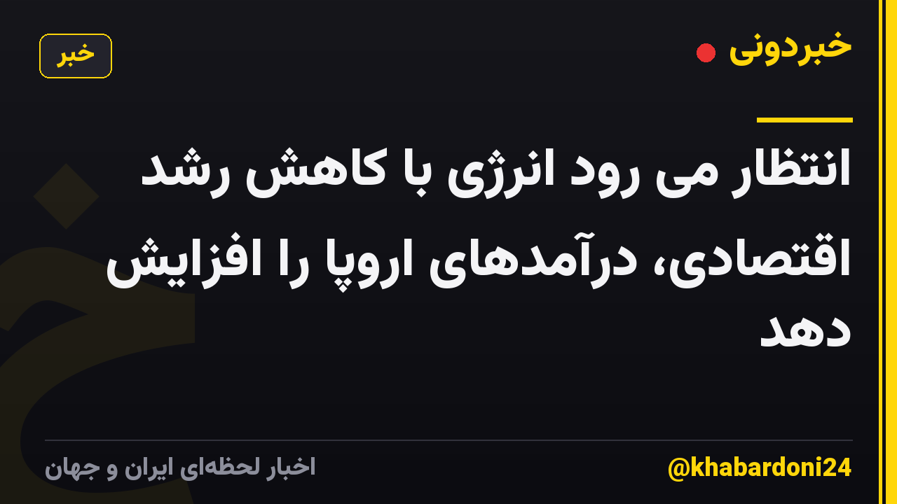 انتظار می رود انرژی با کاهش رشد اقتصادی، درآمدهای اروپا را افزایش دهد