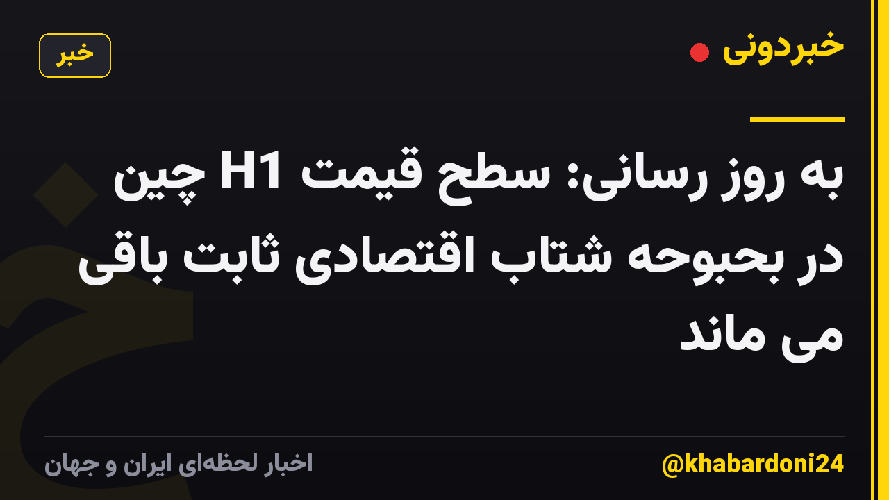 به روز رسانی: سطح قیمت H1 چین در بحبوحه شتاب اقتصادی ثابت باقی می ماند