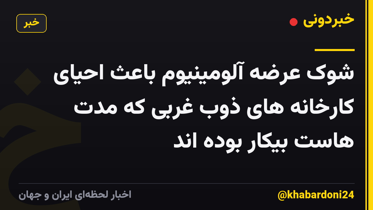 شوک عرضه آلومینیوم باعث احیای کارخانه های ذوب غربی که مدت هاست بیکار بوده اند