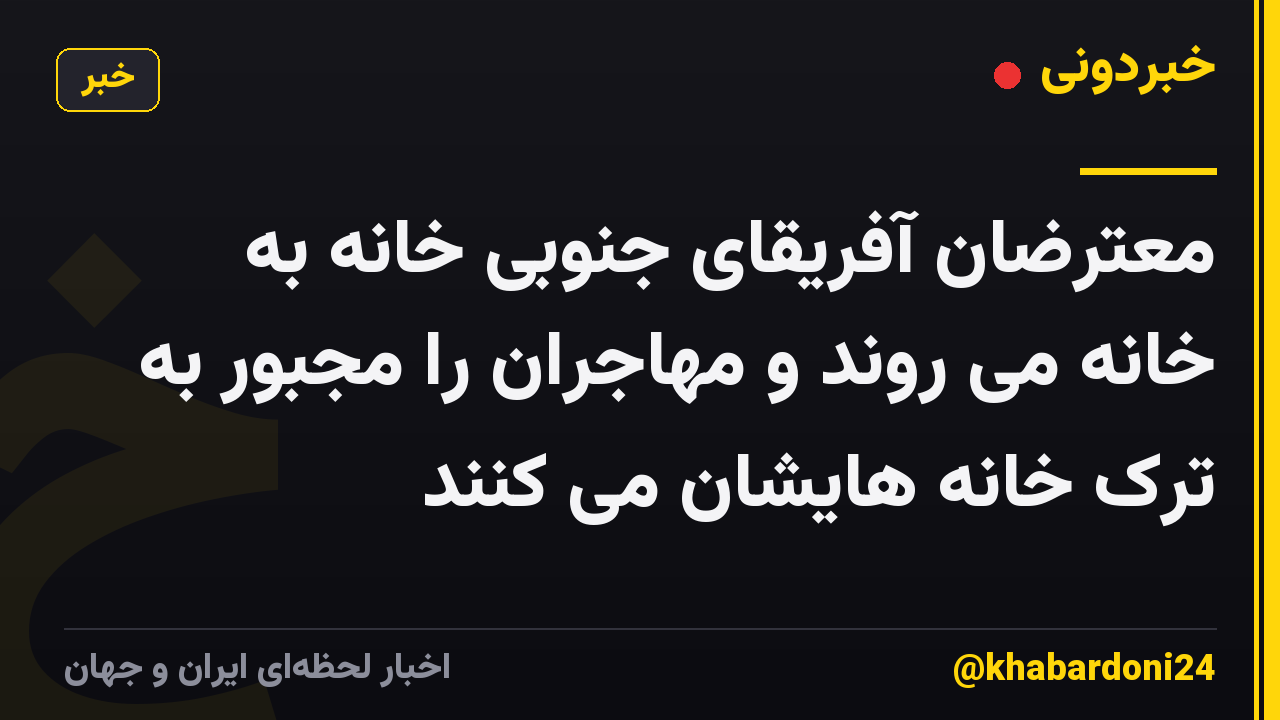 معترضان آفریقای جنوبی خانه به خانه می روند و مهاجران را مجبور به ترک خانه هایشان می کنند