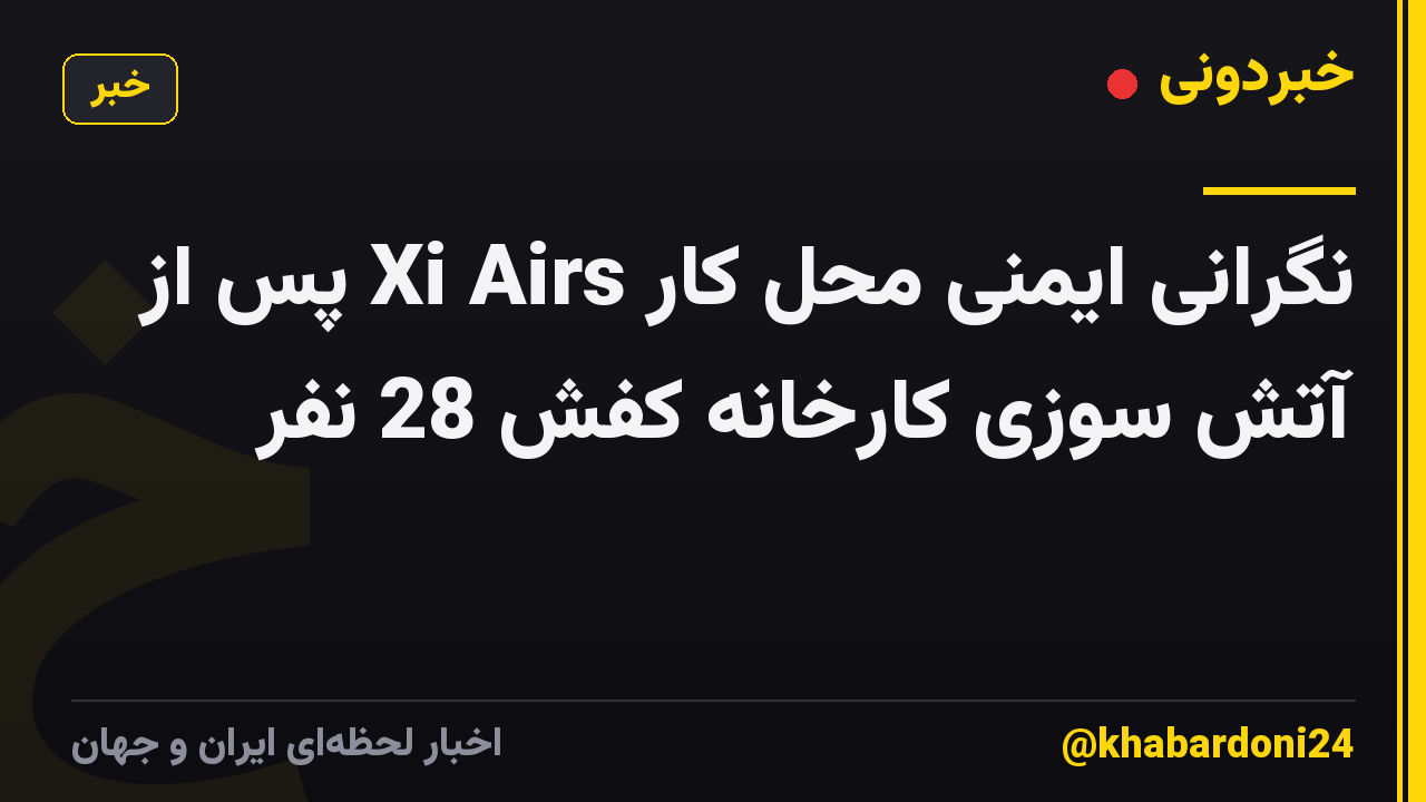 نگرانی ایمنی محل کار Xi Airs پس از آتش سوزی کارخانه کفش 28 نفر