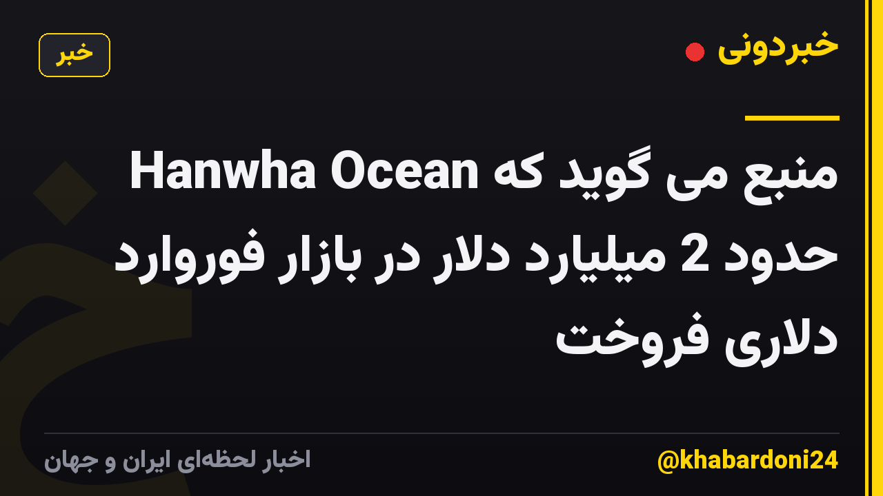 منبع می گوید که Hanwha Ocean حدود 2 میلیارد دلار در بازار فوروارد دلاری فروخت