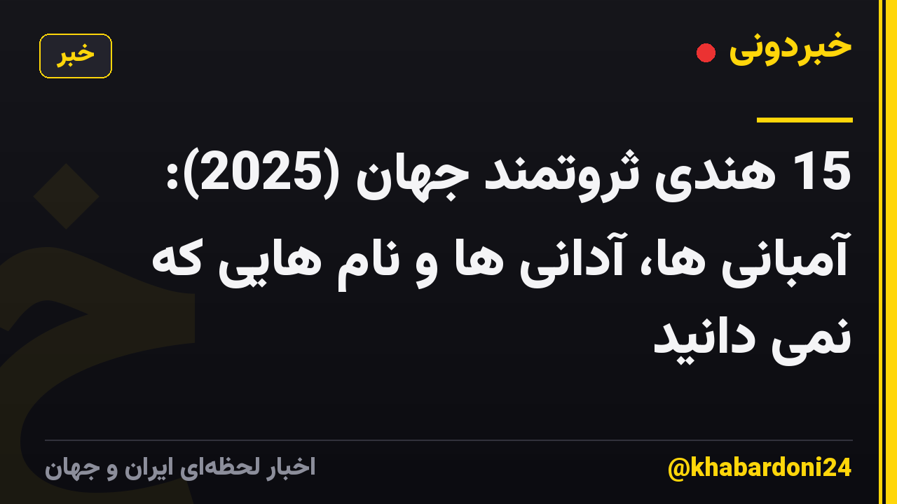 15 هندی ثروتمند جهان (2025): آمبانی ها، آدانی ها و نام هایی که نمی دانید