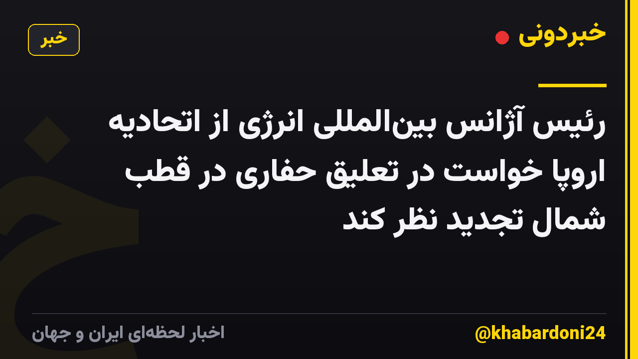 رئیس آژانس بین‌المللی انرژی از اتحادیه اروپا خواست در تعلیق حفاری در قطب شمال تجدید نظر کند