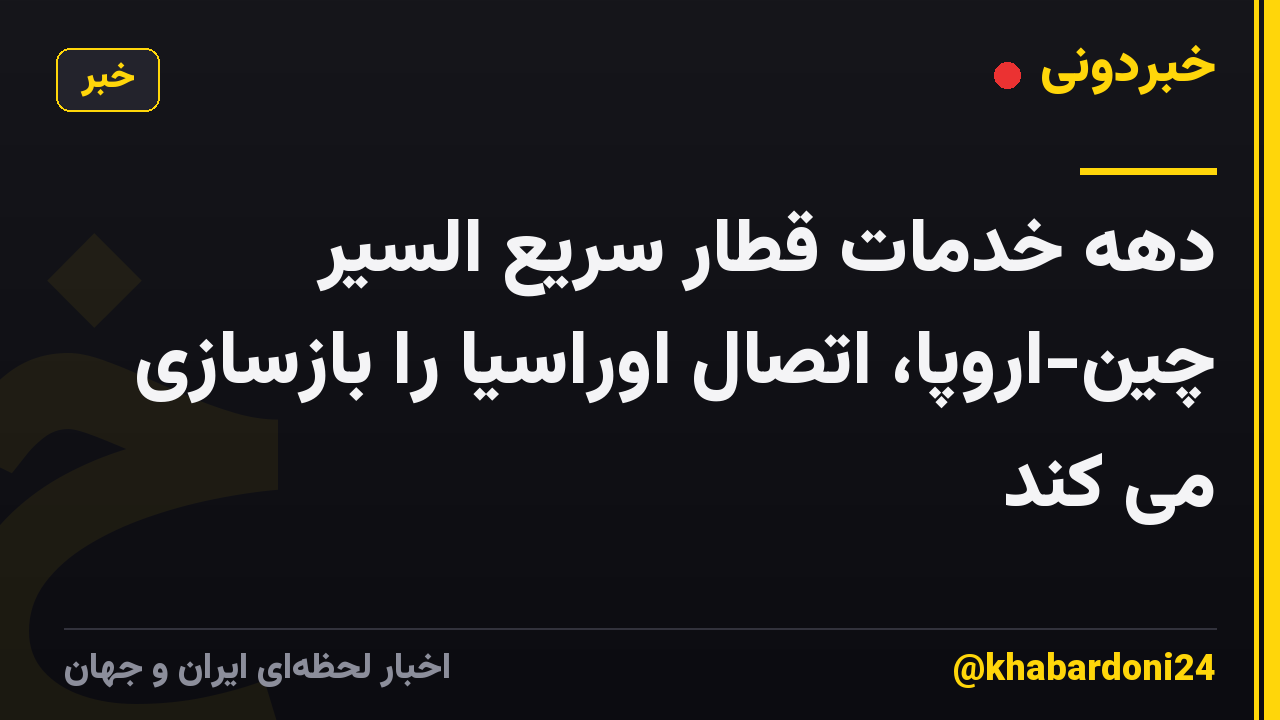 دهه خدمات قطار سریع السیر چین-اروپا، اتصال اوراسیا را بازسازی می کند