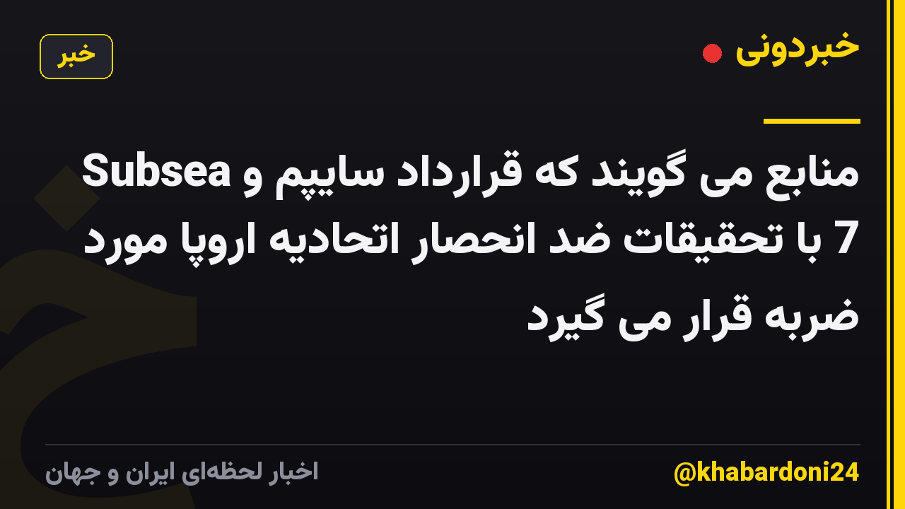 منابع می گویند که قرارداد سایپم و Subsea 7 با تحقیقات ضد انحصار اتحادیه اروپا مورد ضربه قرار می گیرد