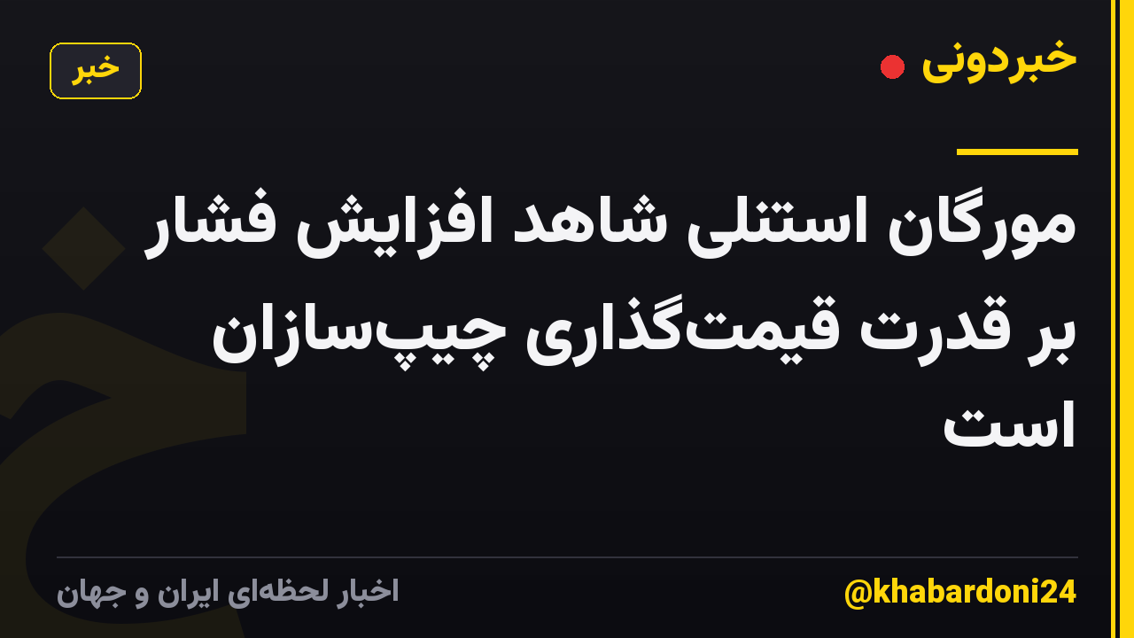 مورگان استنلی شاهد افزایش فشار بر قدرت قیمت‌گذاری چیپ‌سازان است