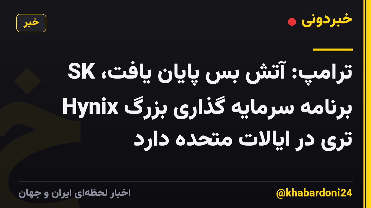 ترامپ: آتش بس پایان یافت، SK Hynix برنامه سرمایه گذاری بزرگ تری در ایالات متحده دارد