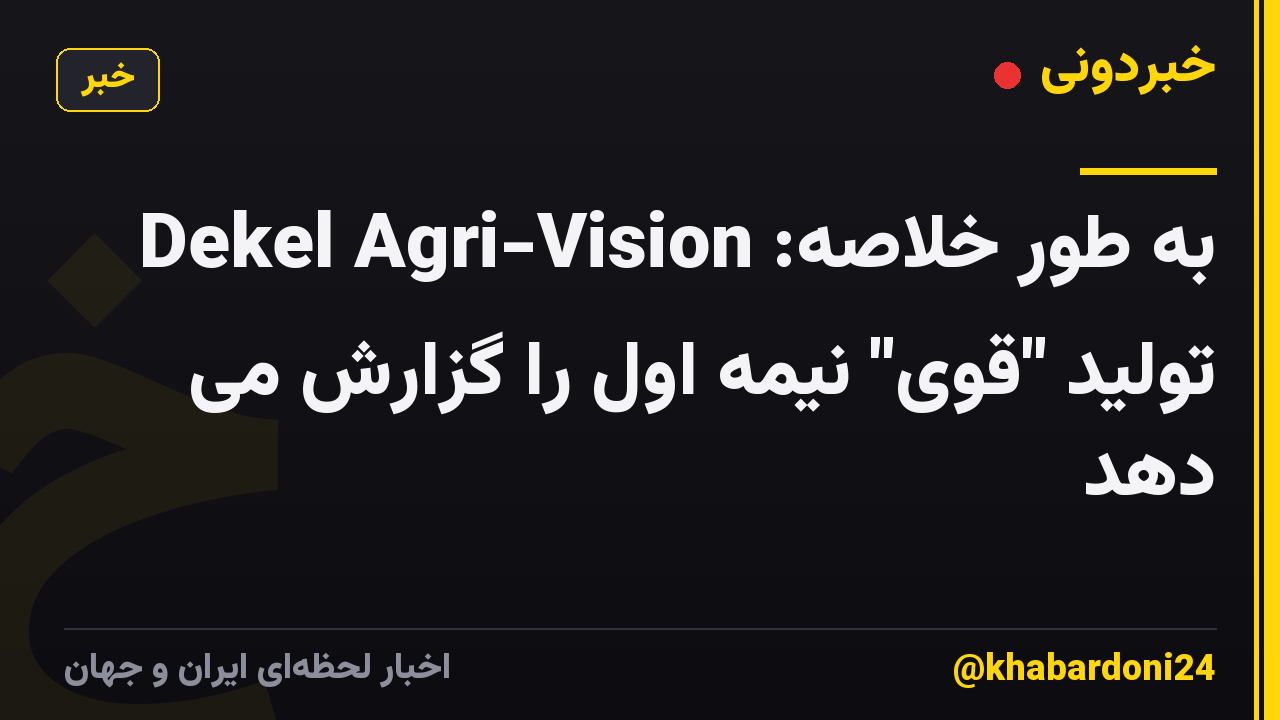 به طور خلاصه: Dekel Agri-Vision تولید "قوی" نیمه اول را گزارش می دهد