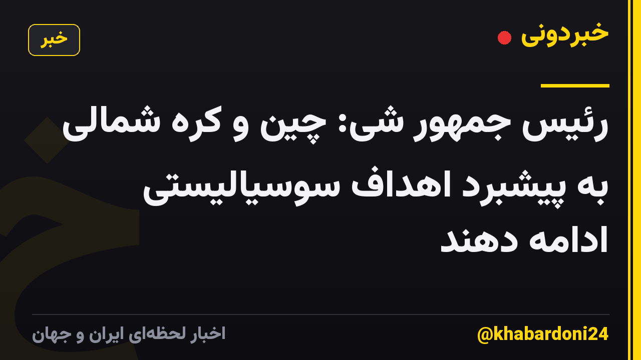 رئیس جمهور شی: چین و کره شمالی به پیشبرد اهداف سوسیالیستی ادامه دهند