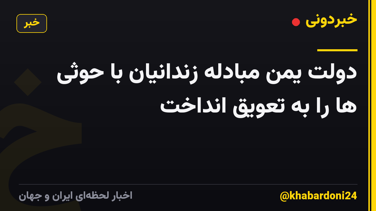دولت یمن مبادله زندانیان با حوثی ها را به تعویق انداخت