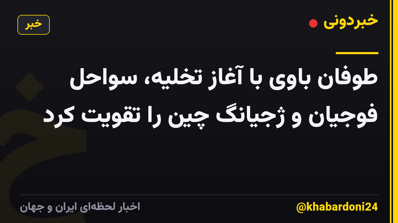 طوفان باوی با آغاز تخلیه، سواحل فوجیان و ژجیانگ چین را تقویت کرد
