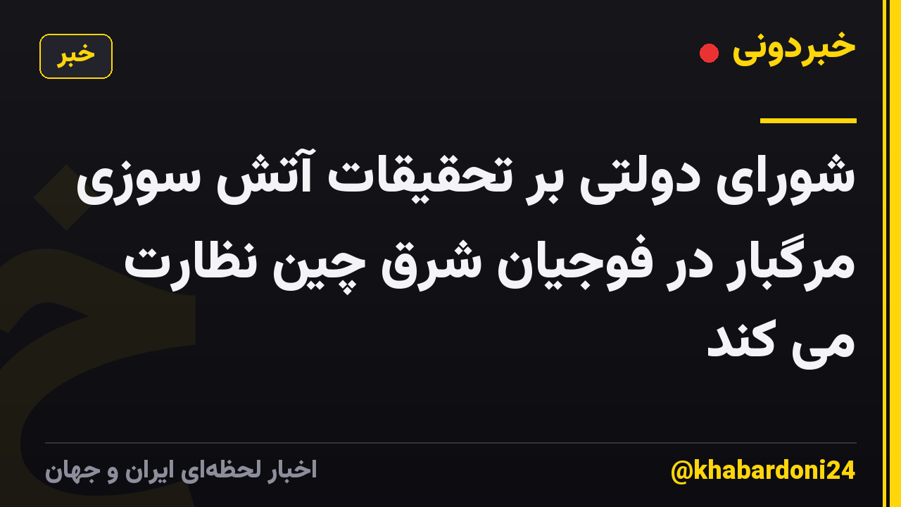 شورای دولتی بر تحقیقات آتش سوزی مرگبار در فوجیان شرق چین نظارت می کند
