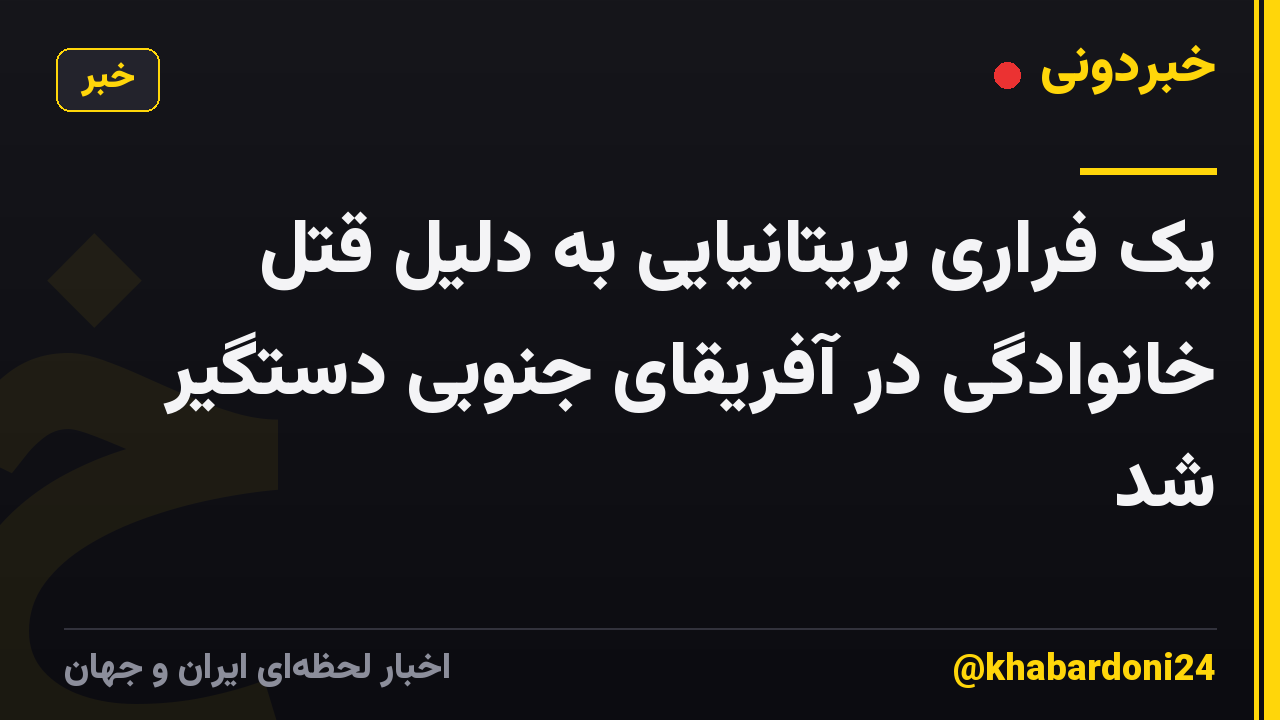 یک فراری بریتانیایی به دلیل قتل خانوادگی در آفریقای جنوبی دستگیر شد