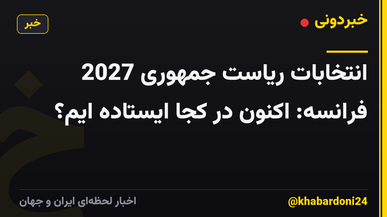 انتخابات ریاست جمهوری 2027 فرانسه: اکنون در کجا ایستاده ایم؟
