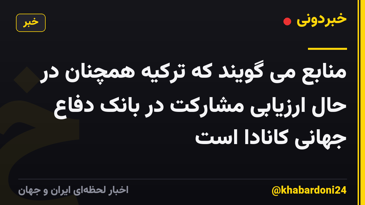 منابع می گویند که ترکیه همچنان در حال ارزیابی مشارکت در بانک دفاع جهانی کانادا است