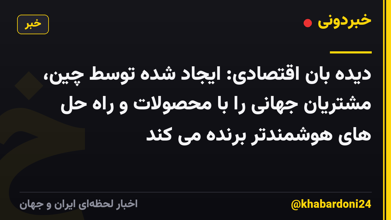 دیده بان اقتصادی: ایجاد شده توسط چین، مشتریان جهانی را با محصولات و راه حل های هوشمندتر برنده می کند