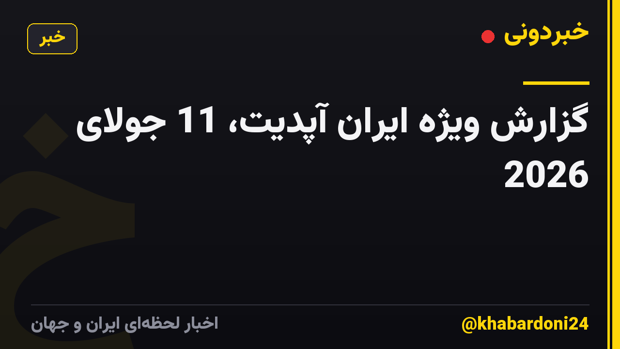 گزارش ویژه ایران آپدیت، 11 جولای 2026