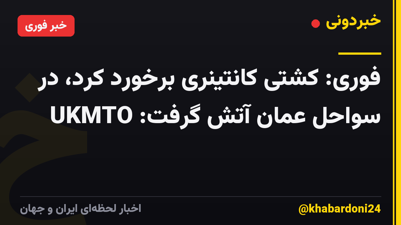 فوری: کشتی کانتینری برخورد کرد، در سواحل عمان آتش گرفت: UKMTO
