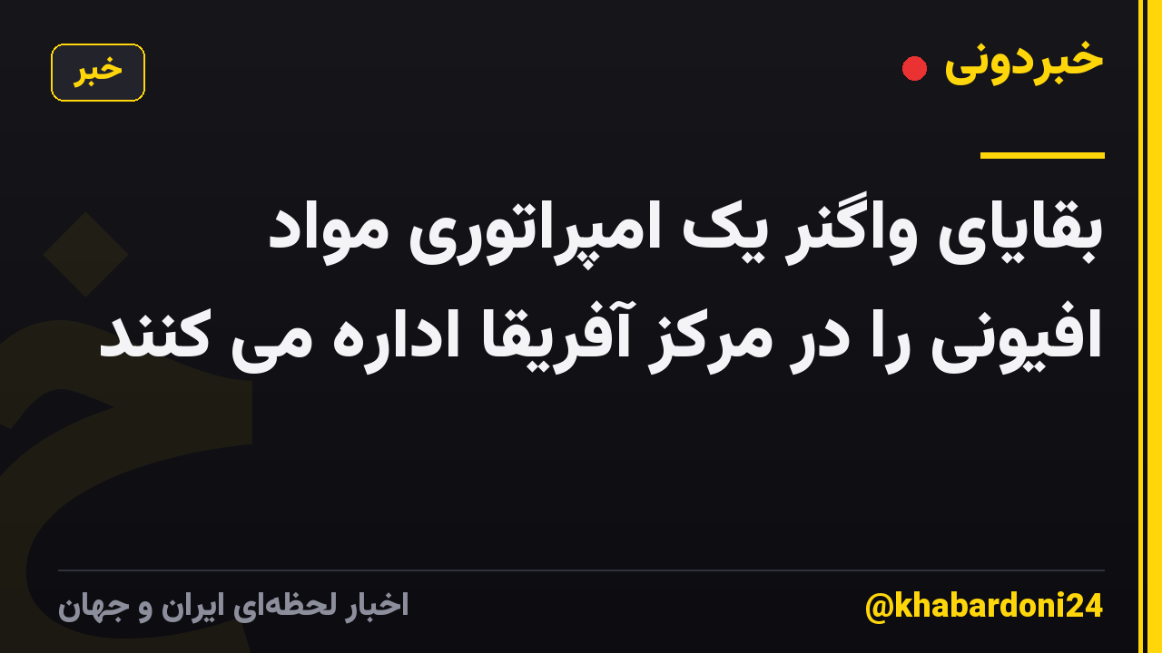 بقایای واگنر یک امپراتوری مواد افیونی را در مرکز آفریقا اداره می کنند