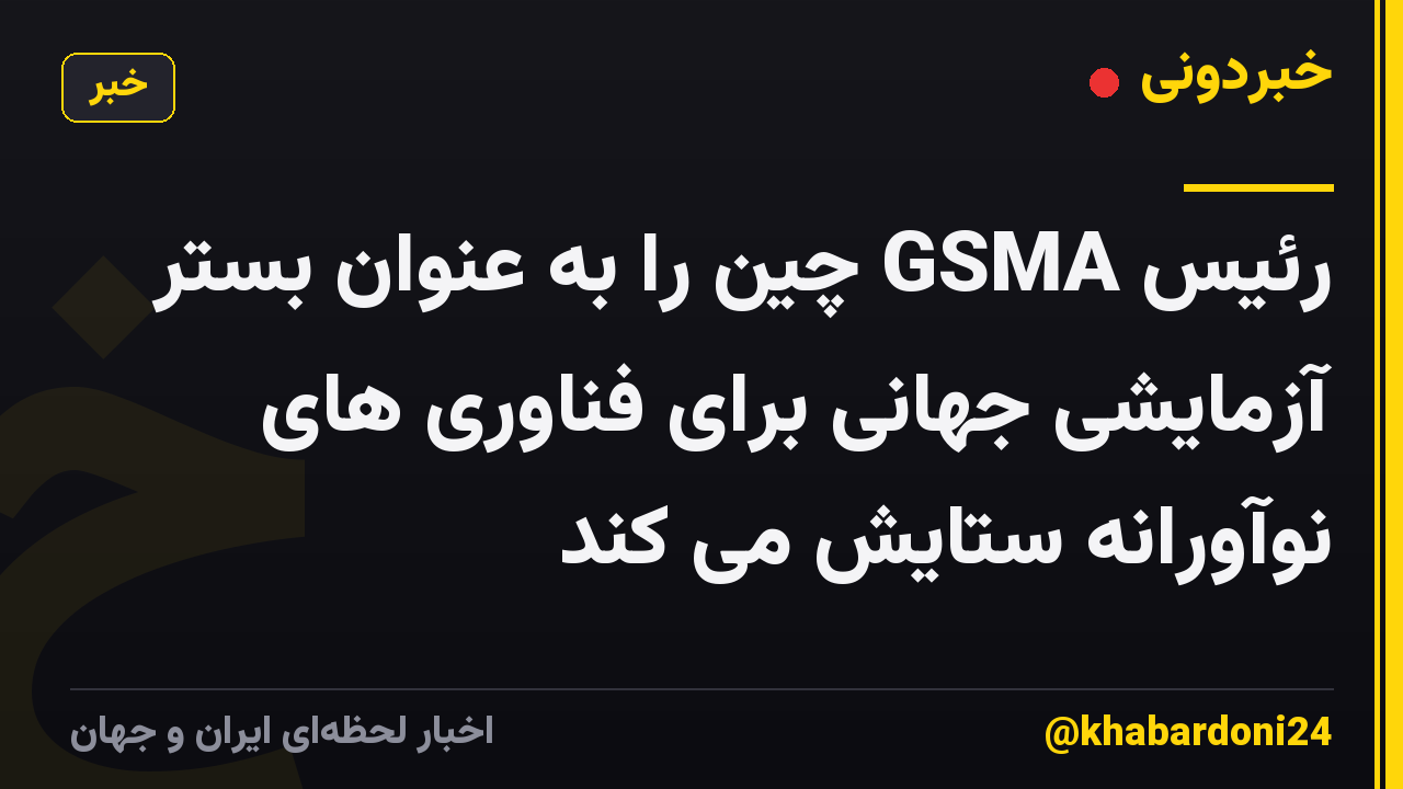رئیس GSMA چین را به عنوان بستر آزمایشی جهانی برای فناوری های نوآورانه ستایش می کند