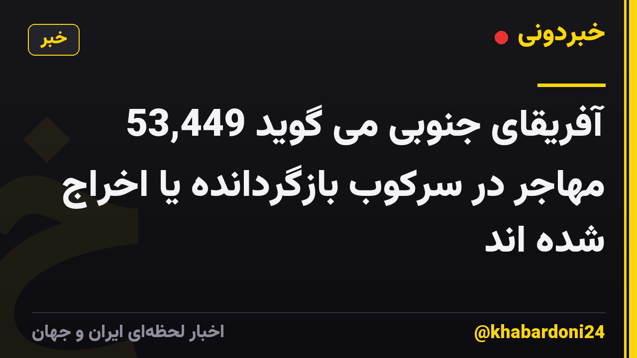آفریقای جنوبی می گوید 53,449 مهاجر در سرکوب بازگردانده یا اخراج شده اند