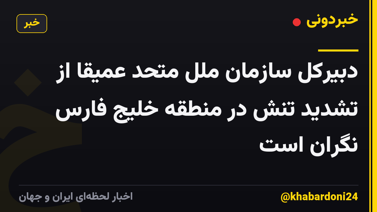 دبیرکل سازمان ملل متحد عمیقا از تشدید تنش در منطقه خلیج فارس نگران است