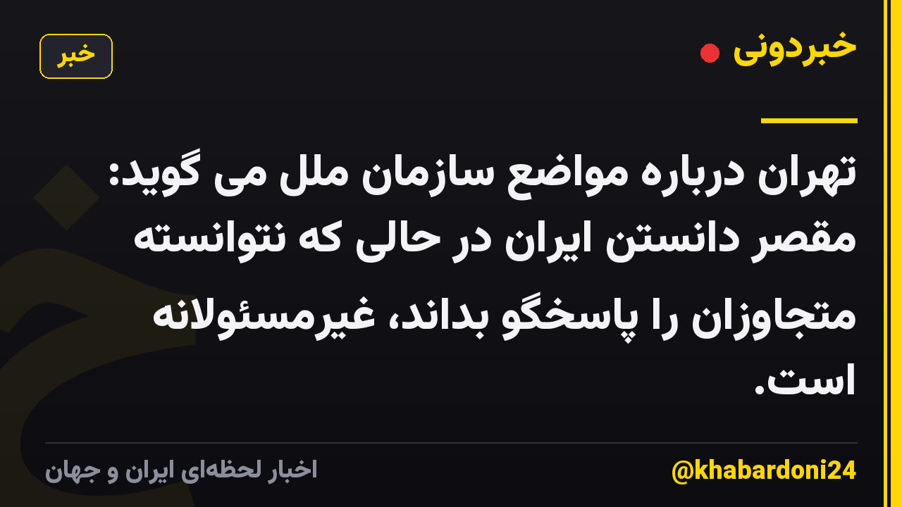 تهران درباره مواضع سازمان ملل می گوید: مقصر دانستن ایران در حالی که نتوانسته متجاوزان را پاسخگو بداند، غیرمسئولانه است.