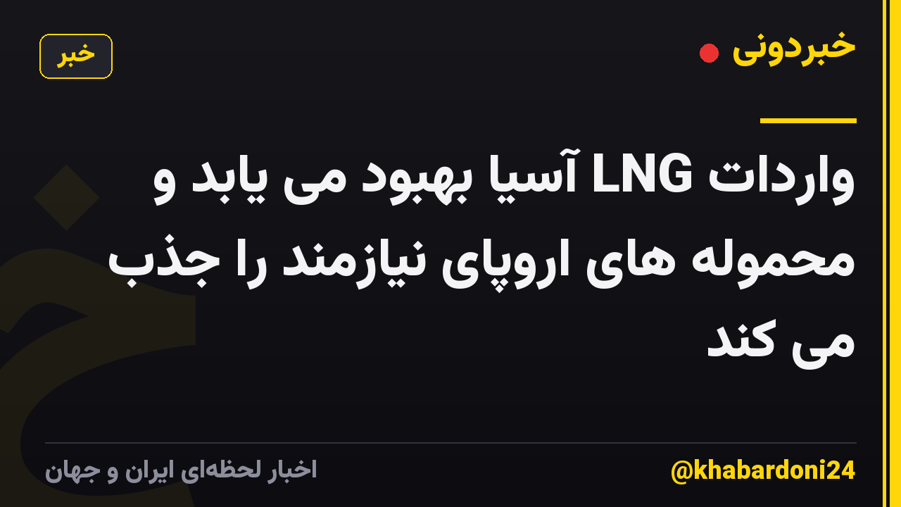 واردات LNG آسیا بهبود می یابد و محموله های اروپای نیازمند را جذب می کند