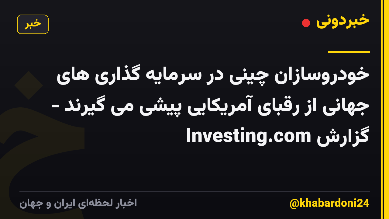 خودروسازان چینی در سرمایه گذاری های جهانی از رقبای آمریکایی پیشی می گیرند - گزارش Investing.com