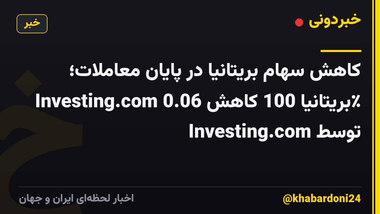 کاهش سهام بریتانیا در پایان معاملات؛ Investing.com بریتانیا 100 کاهش 0.06٪ توسط Investing.com